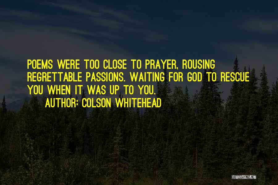 Colson Whitehead Quotes: Poems Were Too Close To Prayer, Rousing Regrettable Passions. Waiting For God To Rescue You When It Was Up To