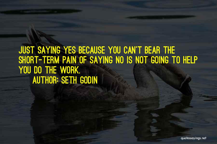 Seth Godin Quotes: Just Saying Yes Because You Can't Bear The Short-term Pain Of Saying No Is Not Going To Help You Do
