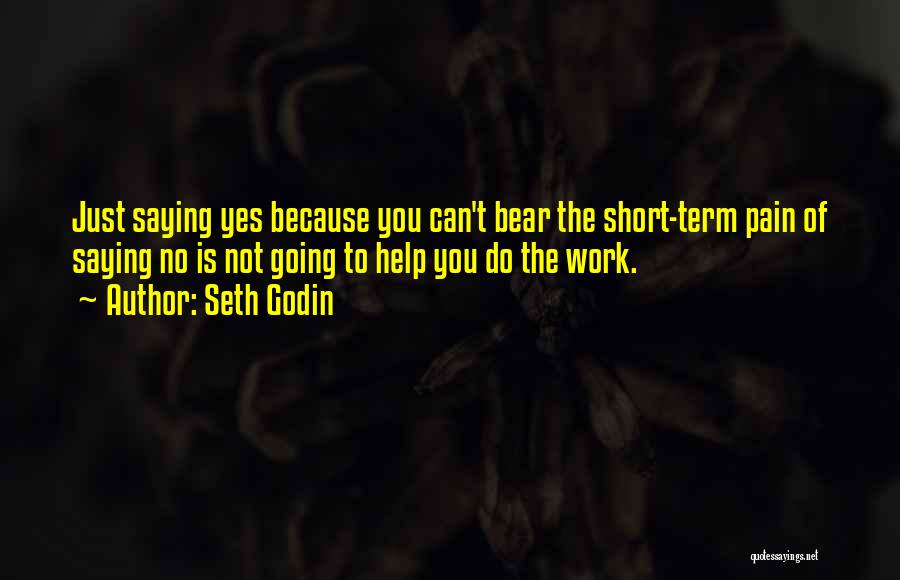 Seth Godin Quotes: Just Saying Yes Because You Can't Bear The Short-term Pain Of Saying No Is Not Going To Help You Do