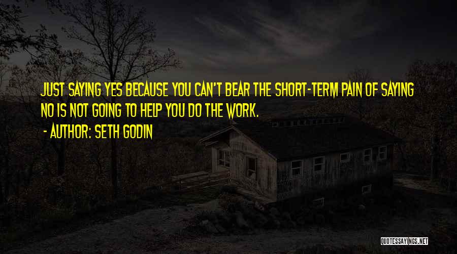 Seth Godin Quotes: Just Saying Yes Because You Can't Bear The Short-term Pain Of Saying No Is Not Going To Help You Do
