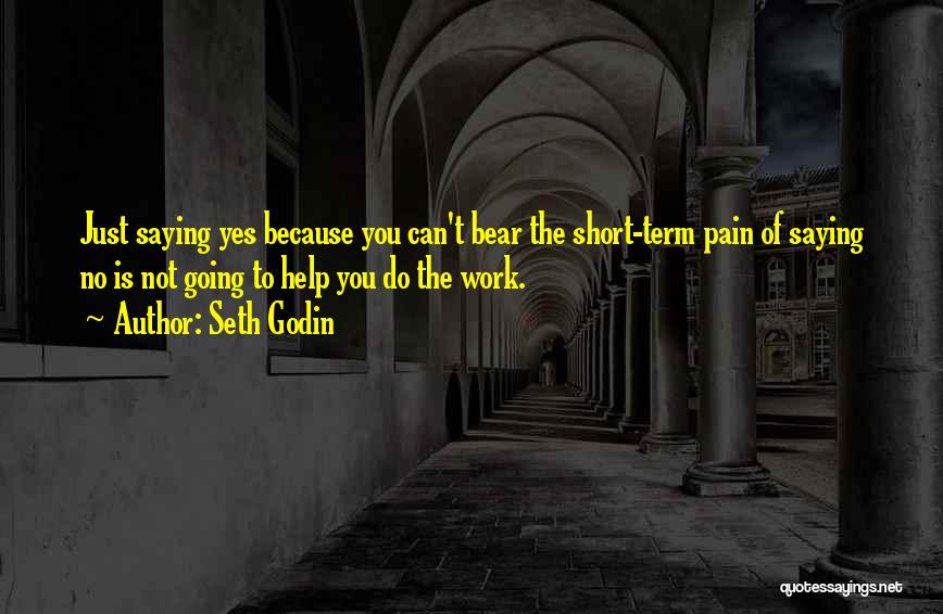 Seth Godin Quotes: Just Saying Yes Because You Can't Bear The Short-term Pain Of Saying No Is Not Going To Help You Do