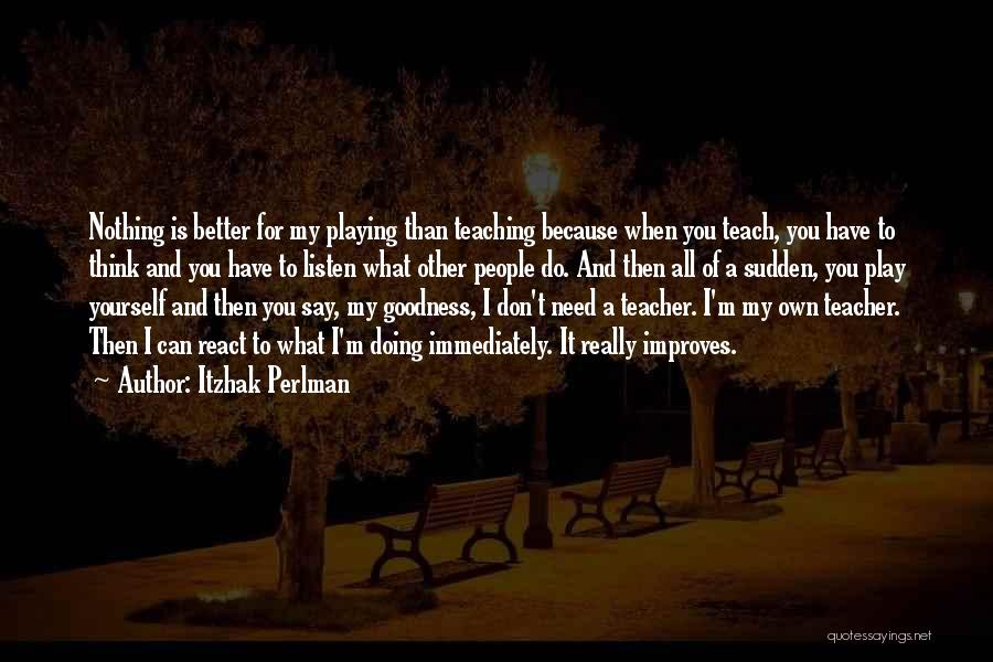 Itzhak Perlman Quotes: Nothing Is Better For My Playing Than Teaching Because When You Teach, You Have To Think And You Have To