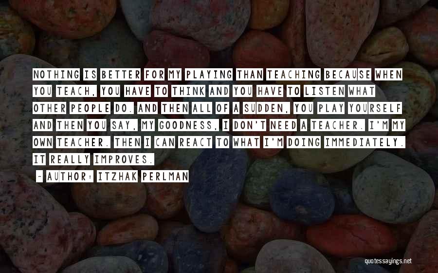 Itzhak Perlman Quotes: Nothing Is Better For My Playing Than Teaching Because When You Teach, You Have To Think And You Have To