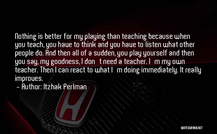 Itzhak Perlman Quotes: Nothing Is Better For My Playing Than Teaching Because When You Teach, You Have To Think And You Have To