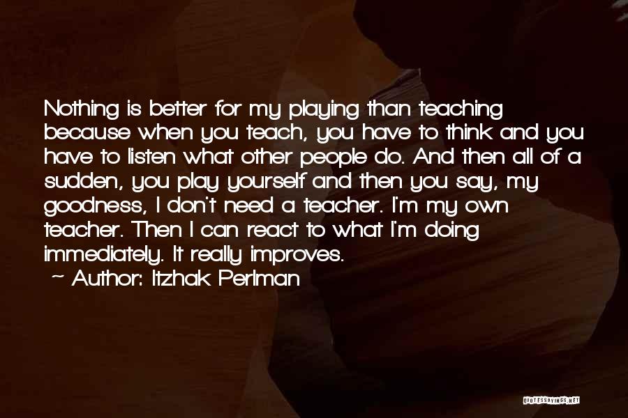 Itzhak Perlman Quotes: Nothing Is Better For My Playing Than Teaching Because When You Teach, You Have To Think And You Have To