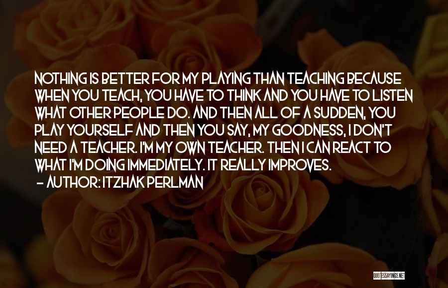 Itzhak Perlman Quotes: Nothing Is Better For My Playing Than Teaching Because When You Teach, You Have To Think And You Have To