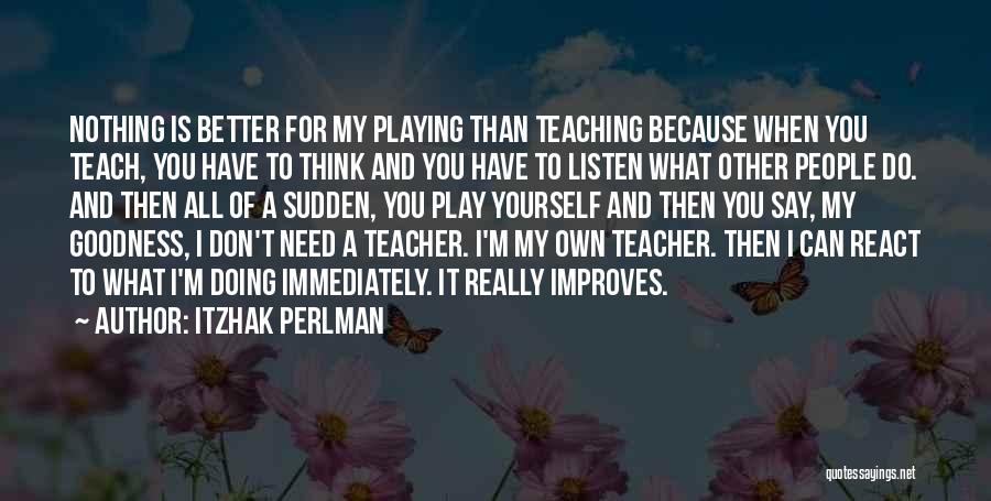 Itzhak Perlman Quotes: Nothing Is Better For My Playing Than Teaching Because When You Teach, You Have To Think And You Have To