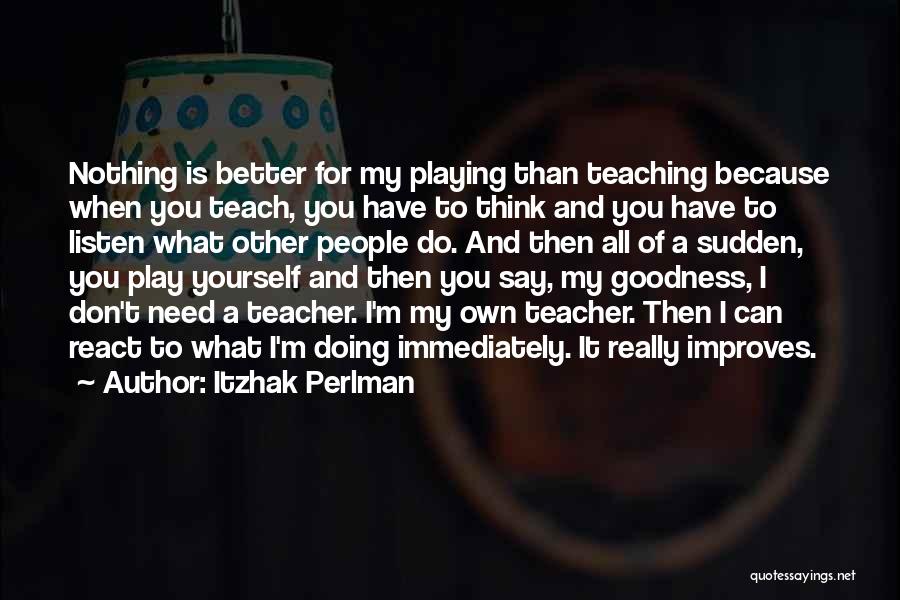 Itzhak Perlman Quotes: Nothing Is Better For My Playing Than Teaching Because When You Teach, You Have To Think And You Have To