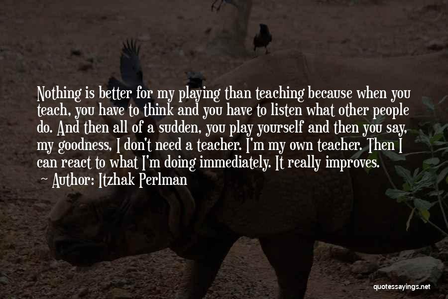 Itzhak Perlman Quotes: Nothing Is Better For My Playing Than Teaching Because When You Teach, You Have To Think And You Have To