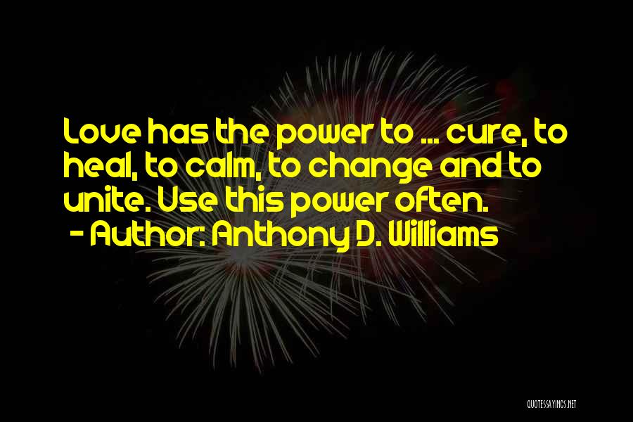 Anthony D. Williams Quotes: Love Has The Power To ... Cure, To Heal, To Calm, To Change And To Unite. Use This Power Often.