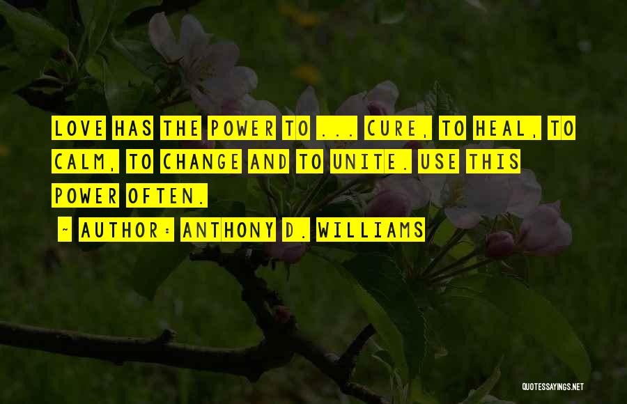 Anthony D. Williams Quotes: Love Has The Power To ... Cure, To Heal, To Calm, To Change And To Unite. Use This Power Often.