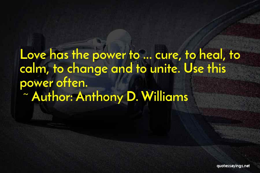 Anthony D. Williams Quotes: Love Has The Power To ... Cure, To Heal, To Calm, To Change And To Unite. Use This Power Often.