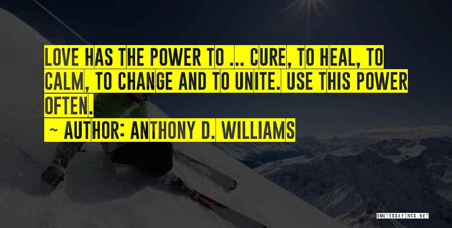 Anthony D. Williams Quotes: Love Has The Power To ... Cure, To Heal, To Calm, To Change And To Unite. Use This Power Often.