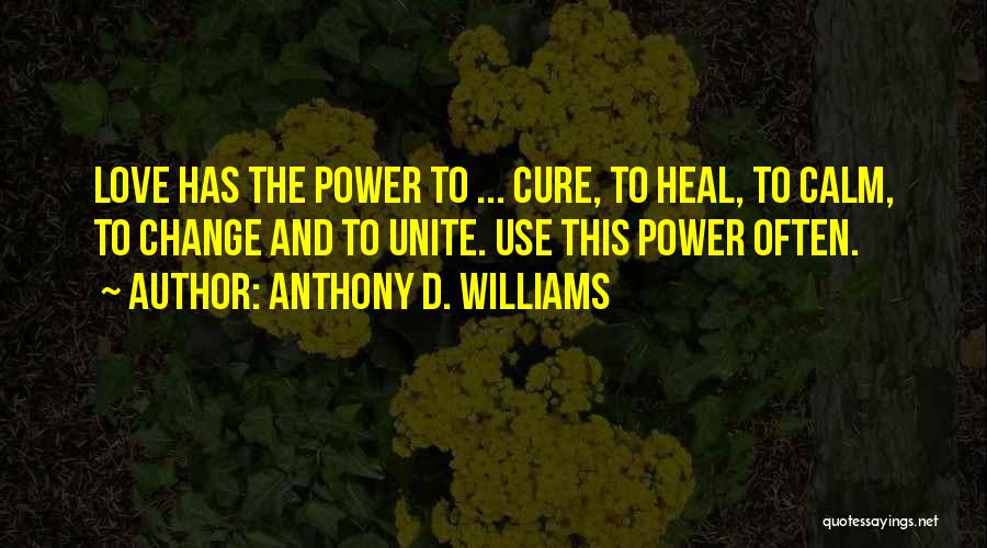 Anthony D. Williams Quotes: Love Has The Power To ... Cure, To Heal, To Calm, To Change And To Unite. Use This Power Often.