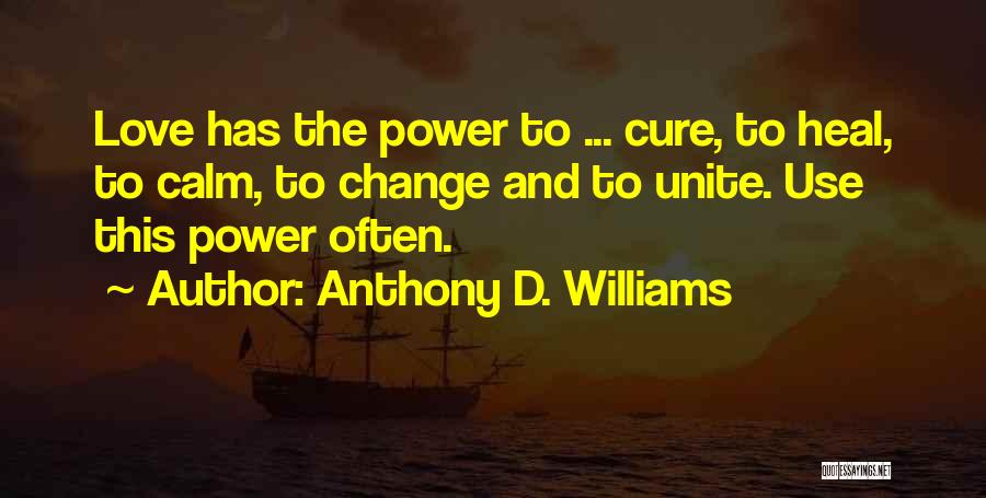 Anthony D. Williams Quotes: Love Has The Power To ... Cure, To Heal, To Calm, To Change And To Unite. Use This Power Often.