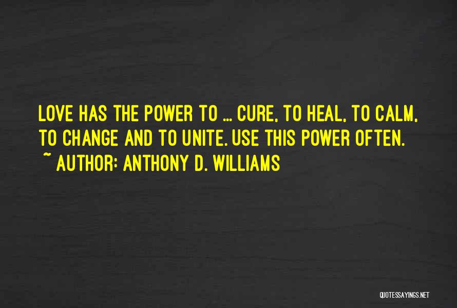 Anthony D. Williams Quotes: Love Has The Power To ... Cure, To Heal, To Calm, To Change And To Unite. Use This Power Often.