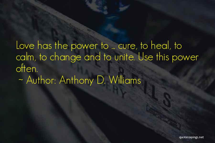 Anthony D. Williams Quotes: Love Has The Power To ... Cure, To Heal, To Calm, To Change And To Unite. Use This Power Often.