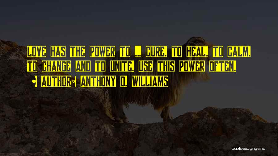 Anthony D. Williams Quotes: Love Has The Power To ... Cure, To Heal, To Calm, To Change And To Unite. Use This Power Often.