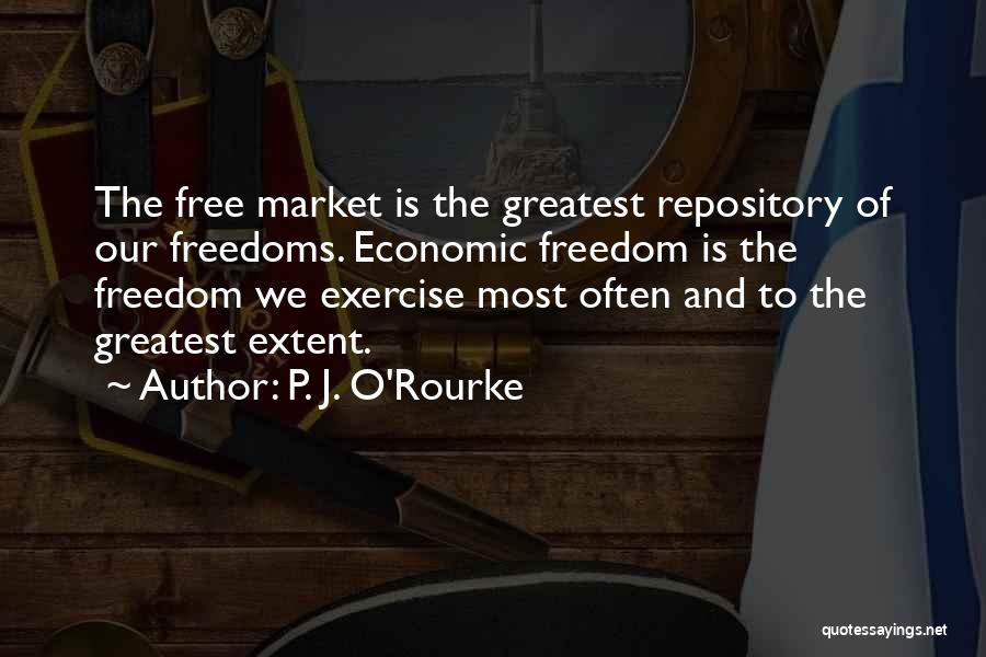 P. J. O'Rourke Quotes: The Free Market Is The Greatest Repository Of Our Freedoms. Economic Freedom Is The Freedom We Exercise Most Often And