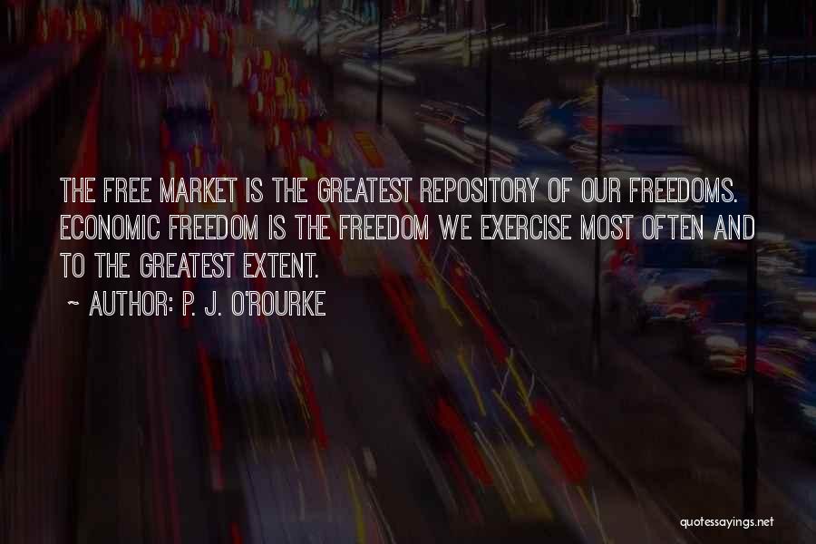 P. J. O'Rourke Quotes: The Free Market Is The Greatest Repository Of Our Freedoms. Economic Freedom Is The Freedom We Exercise Most Often And