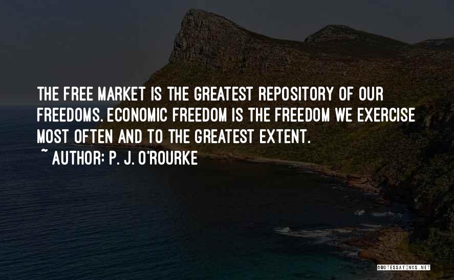 P. J. O'Rourke Quotes: The Free Market Is The Greatest Repository Of Our Freedoms. Economic Freedom Is The Freedom We Exercise Most Often And