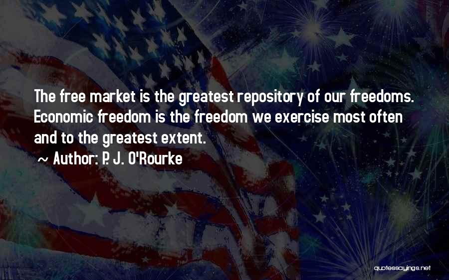 P. J. O'Rourke Quotes: The Free Market Is The Greatest Repository Of Our Freedoms. Economic Freedom Is The Freedom We Exercise Most Often And