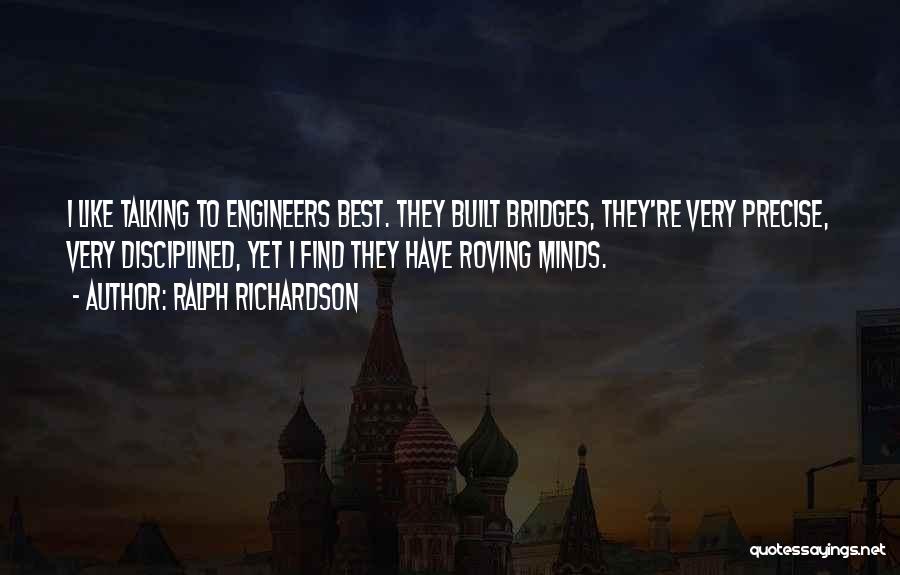 Ralph Richardson Quotes: I Like Talking To Engineers Best. They Built Bridges, They're Very Precise, Very Disciplined, Yet I Find They Have Roving