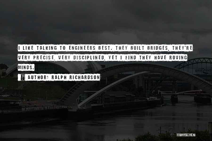 Ralph Richardson Quotes: I Like Talking To Engineers Best. They Built Bridges, They're Very Precise, Very Disciplined, Yet I Find They Have Roving