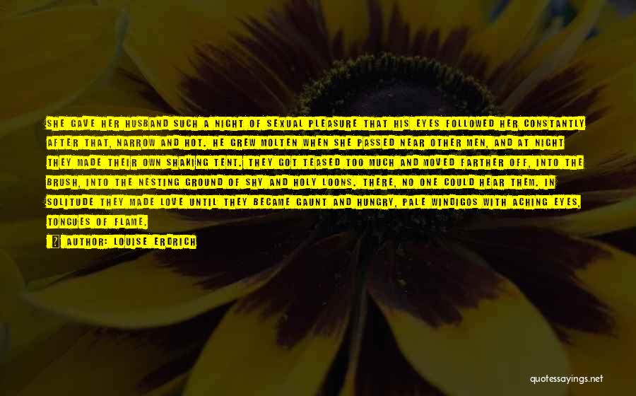 Louise Erdrich Quotes: She Gave Her Husband Such A Night Of Sexual Pleasure That His Eyes Followed Her Constantly After That, Narrow And