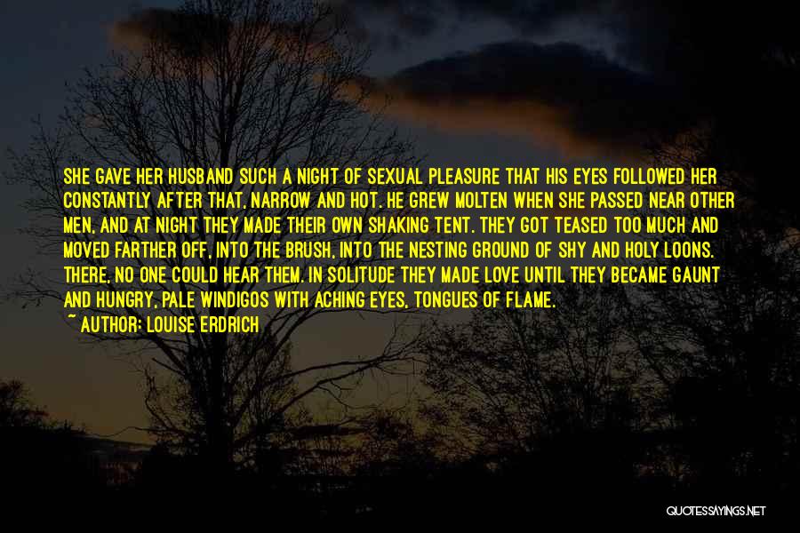 Louise Erdrich Quotes: She Gave Her Husband Such A Night Of Sexual Pleasure That His Eyes Followed Her Constantly After That, Narrow And