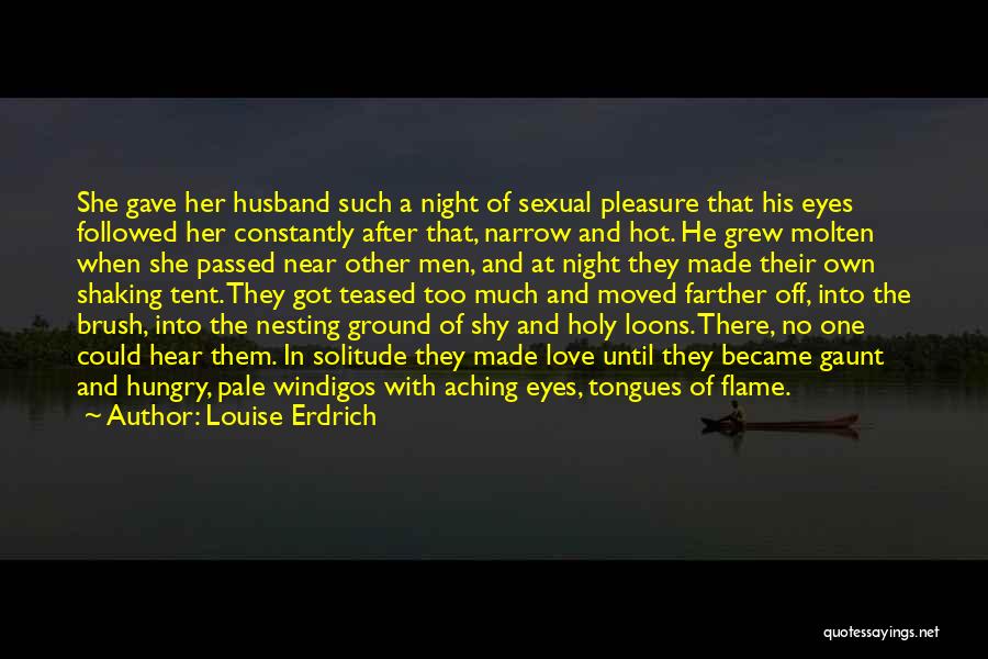 Louise Erdrich Quotes: She Gave Her Husband Such A Night Of Sexual Pleasure That His Eyes Followed Her Constantly After That, Narrow And