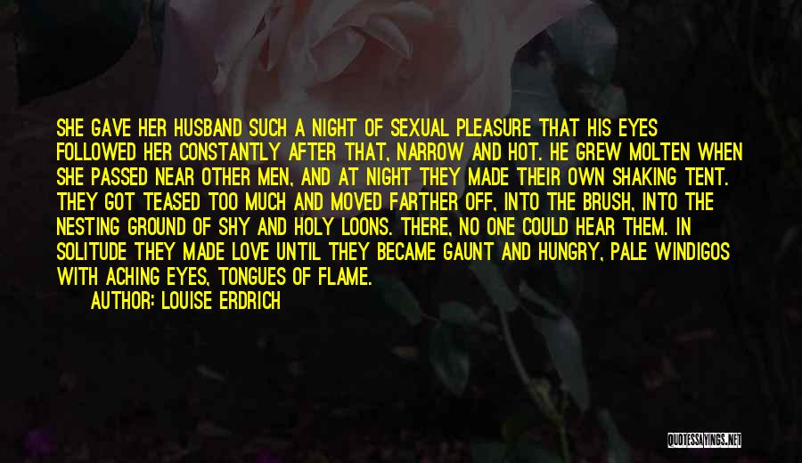 Louise Erdrich Quotes: She Gave Her Husband Such A Night Of Sexual Pleasure That His Eyes Followed Her Constantly After That, Narrow And