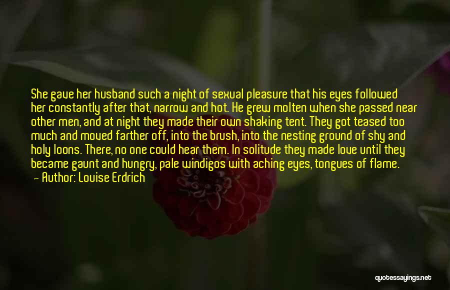 Louise Erdrich Quotes: She Gave Her Husband Such A Night Of Sexual Pleasure That His Eyes Followed Her Constantly After That, Narrow And