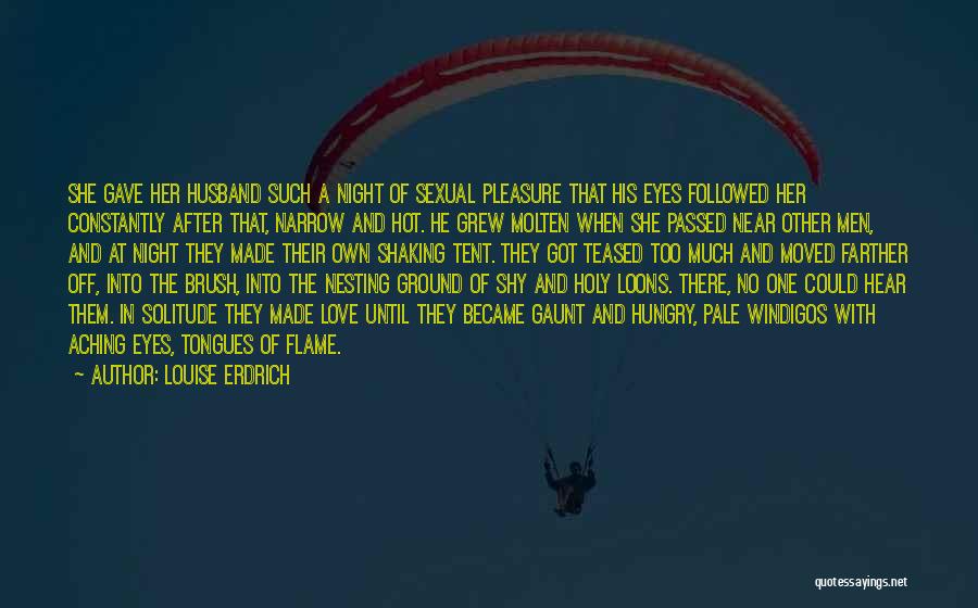 Louise Erdrich Quotes: She Gave Her Husband Such A Night Of Sexual Pleasure That His Eyes Followed Her Constantly After That, Narrow And