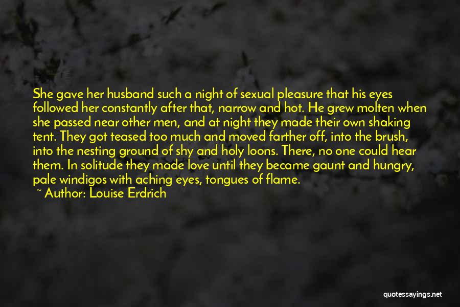 Louise Erdrich Quotes: She Gave Her Husband Such A Night Of Sexual Pleasure That His Eyes Followed Her Constantly After That, Narrow And