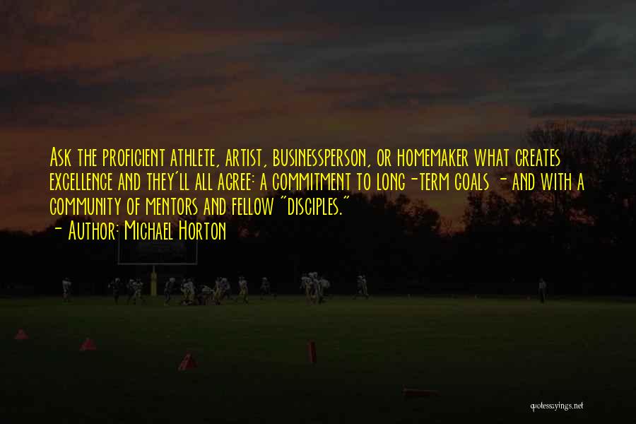 Michael Horton Quotes: Ask The Proficient Athlete, Artist, Businessperson, Or Homemaker What Creates Excellence And They'll All Agree: A Commitment To Long-term Goals