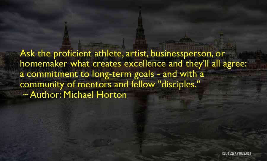 Michael Horton Quotes: Ask The Proficient Athlete, Artist, Businessperson, Or Homemaker What Creates Excellence And They'll All Agree: A Commitment To Long-term Goals