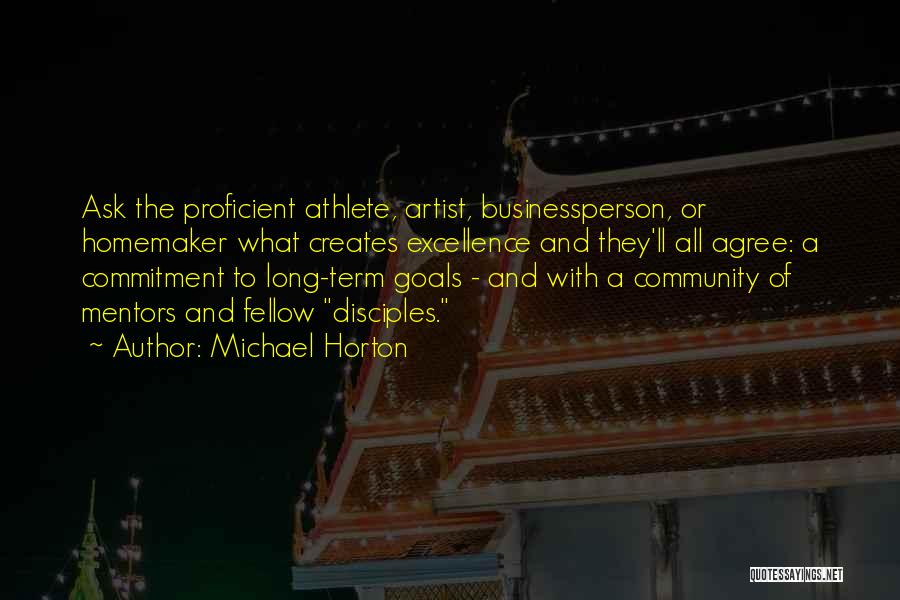 Michael Horton Quotes: Ask The Proficient Athlete, Artist, Businessperson, Or Homemaker What Creates Excellence And They'll All Agree: A Commitment To Long-term Goals