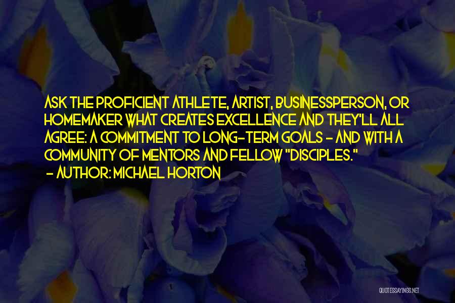 Michael Horton Quotes: Ask The Proficient Athlete, Artist, Businessperson, Or Homemaker What Creates Excellence And They'll All Agree: A Commitment To Long-term Goals