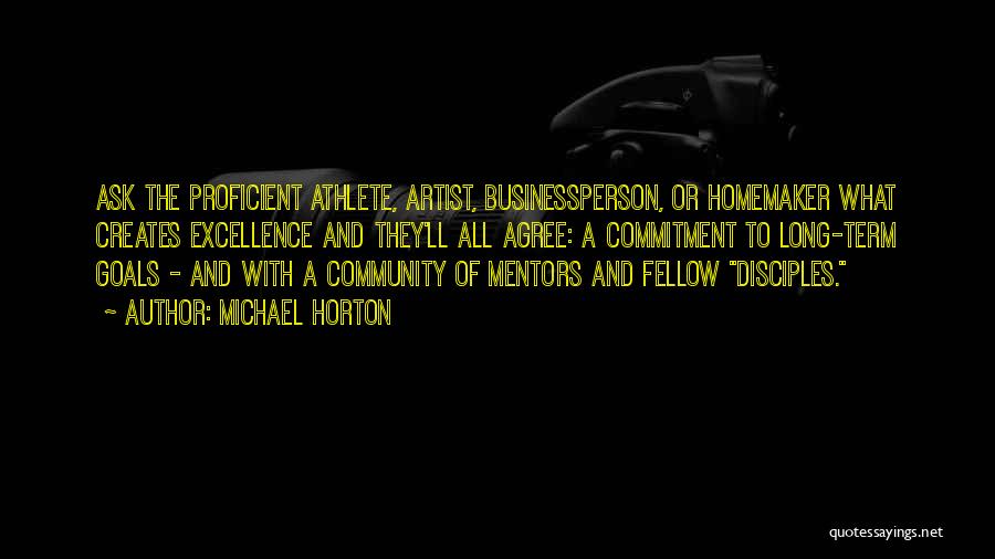 Michael Horton Quotes: Ask The Proficient Athlete, Artist, Businessperson, Or Homemaker What Creates Excellence And They'll All Agree: A Commitment To Long-term Goals