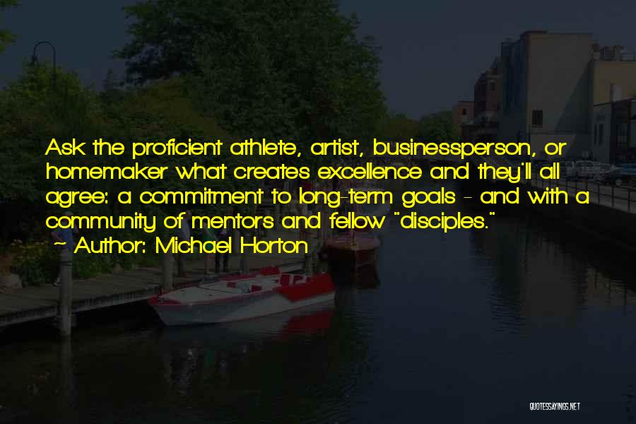 Michael Horton Quotes: Ask The Proficient Athlete, Artist, Businessperson, Or Homemaker What Creates Excellence And They'll All Agree: A Commitment To Long-term Goals