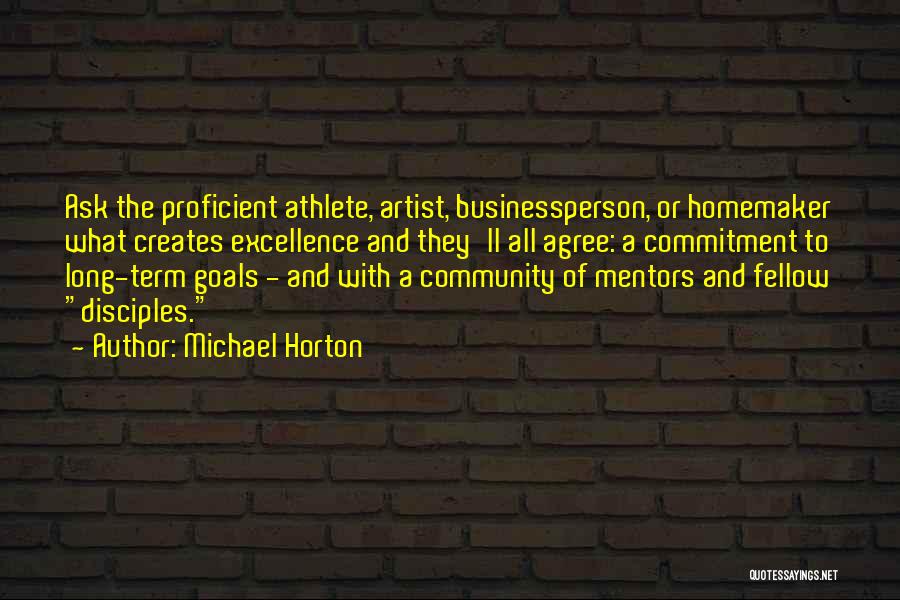 Michael Horton Quotes: Ask The Proficient Athlete, Artist, Businessperson, Or Homemaker What Creates Excellence And They'll All Agree: A Commitment To Long-term Goals