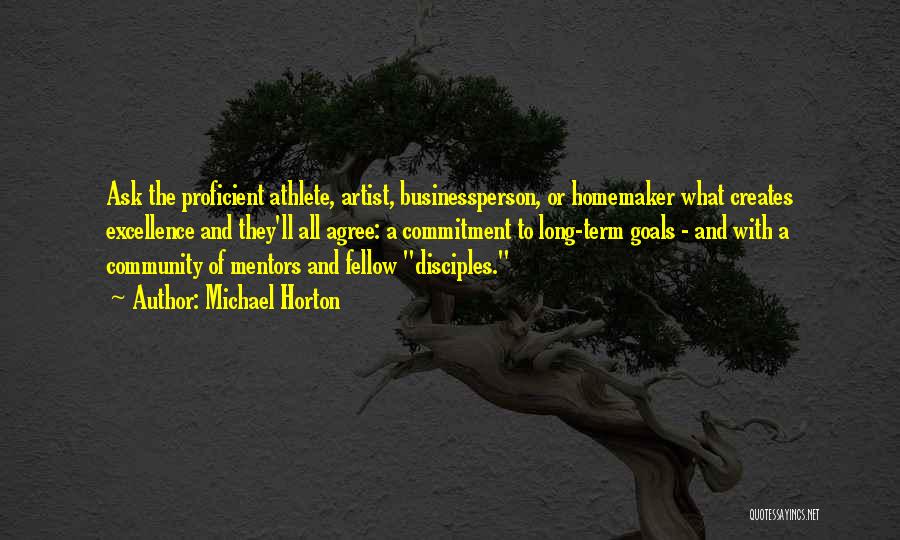 Michael Horton Quotes: Ask The Proficient Athlete, Artist, Businessperson, Or Homemaker What Creates Excellence And They'll All Agree: A Commitment To Long-term Goals