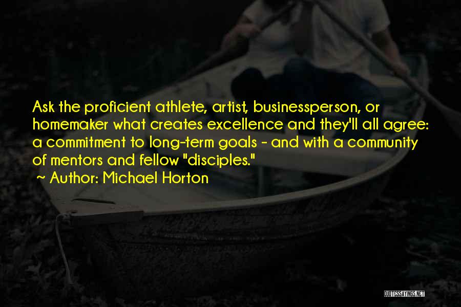 Michael Horton Quotes: Ask The Proficient Athlete, Artist, Businessperson, Or Homemaker What Creates Excellence And They'll All Agree: A Commitment To Long-term Goals