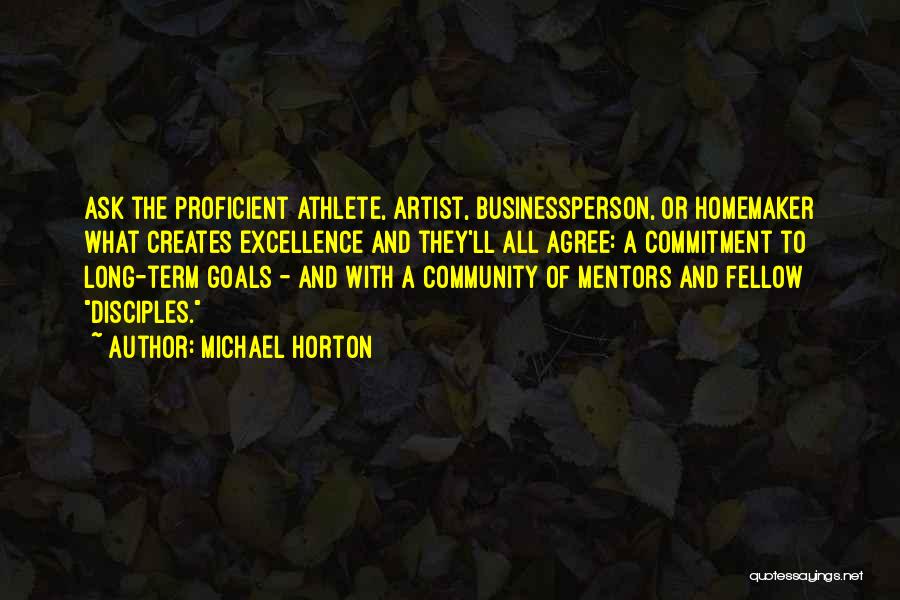 Michael Horton Quotes: Ask The Proficient Athlete, Artist, Businessperson, Or Homemaker What Creates Excellence And They'll All Agree: A Commitment To Long-term Goals