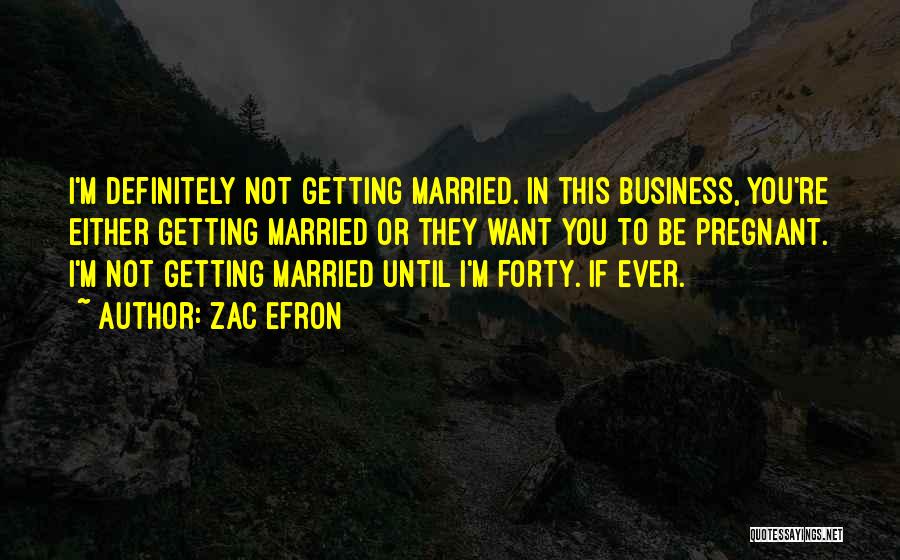 Zac Efron Quotes: I'm Definitely Not Getting Married. In This Business, You're Either Getting Married Or They Want You To Be Pregnant. I'm