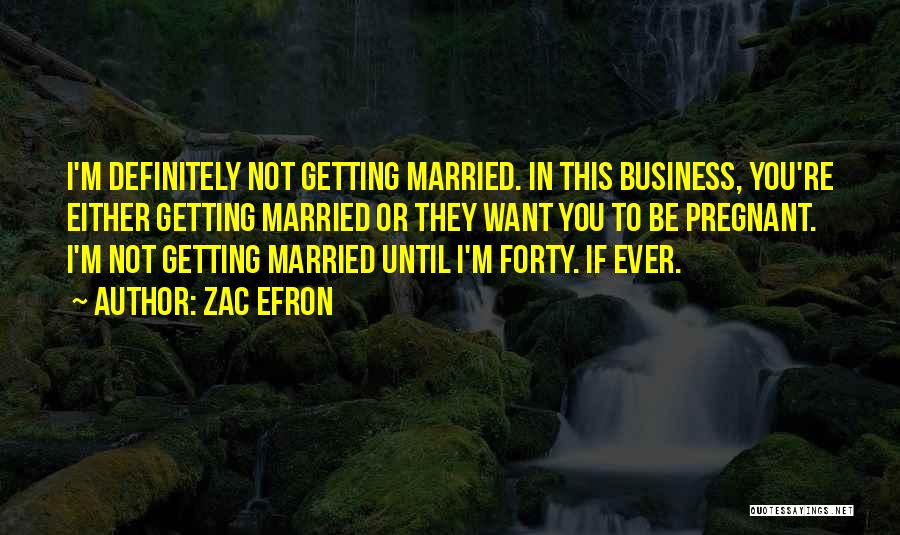 Zac Efron Quotes: I'm Definitely Not Getting Married. In This Business, You're Either Getting Married Or They Want You To Be Pregnant. I'm
