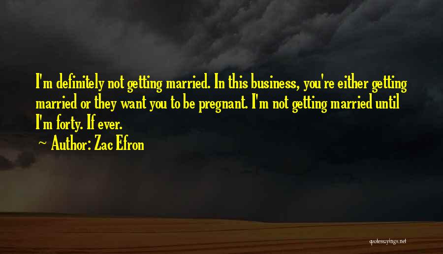 Zac Efron Quotes: I'm Definitely Not Getting Married. In This Business, You're Either Getting Married Or They Want You To Be Pregnant. I'm