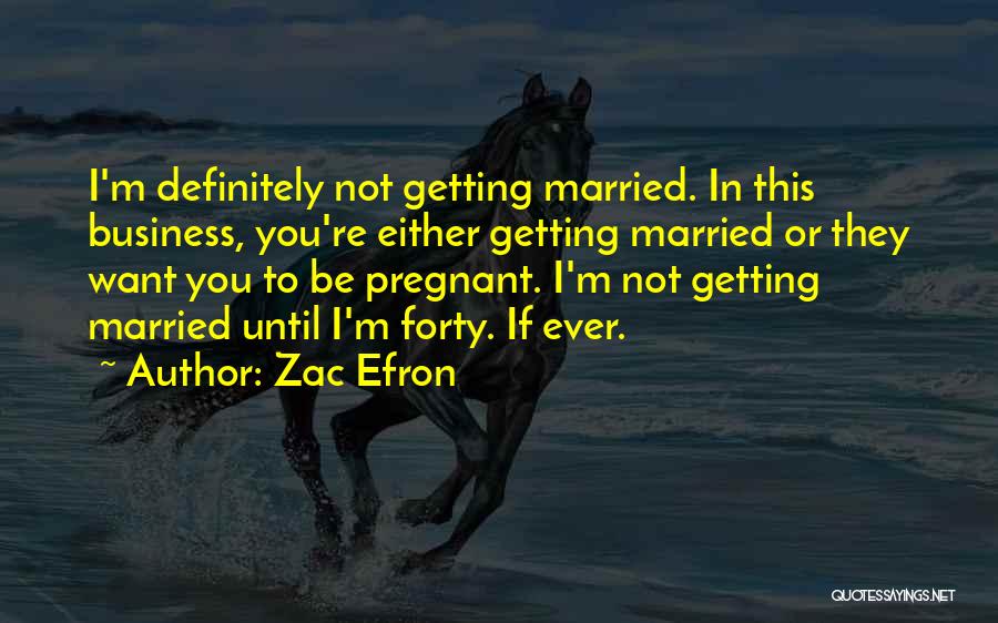 Zac Efron Quotes: I'm Definitely Not Getting Married. In This Business, You're Either Getting Married Or They Want You To Be Pregnant. I'm