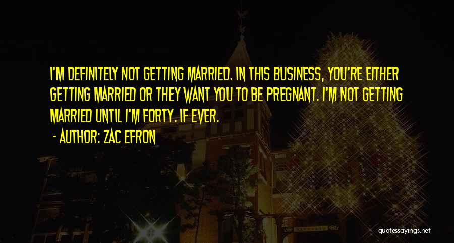 Zac Efron Quotes: I'm Definitely Not Getting Married. In This Business, You're Either Getting Married Or They Want You To Be Pregnant. I'm